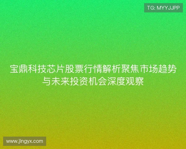 宝鼎科技芯片股票行情解析聚焦市场趋势与未来投资机会深度观察