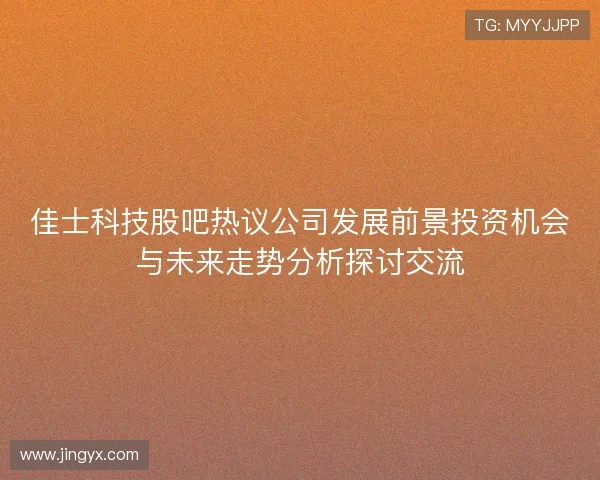 佳士科技股吧热议公司发展前景投资机会与未来走势分析探讨交流