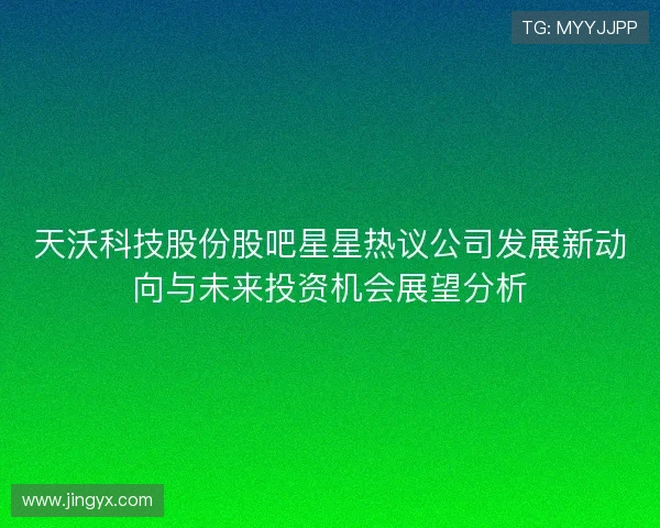 天沃科技股份股吧星星热议公司发展新动向与未来投资机会展望分析 天沃科技股份股吧星星热议公司发展新动向与未来投资机会展望分析